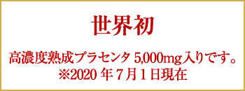 世界初|高濃度熟成プラセンタ5,000mg入りです。※2020年7月1日現在