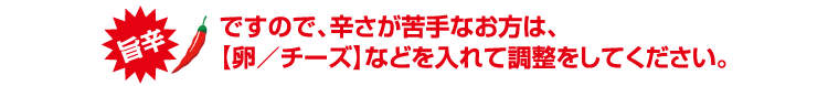 旨辛ですので、辛さが苦手なお方は、【卵/チーズ】などを入れて調整をしてください。